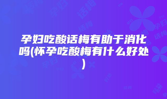 孕妇吃酸话梅有助于消化吗(怀孕吃酸梅有什么好处)