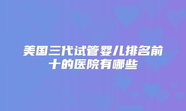 美国三代试管婴儿排名前十的医院有哪些