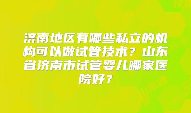 济南地区有哪些私立的机构可以做试管技术？山东省济南市试管婴儿哪家医院好？