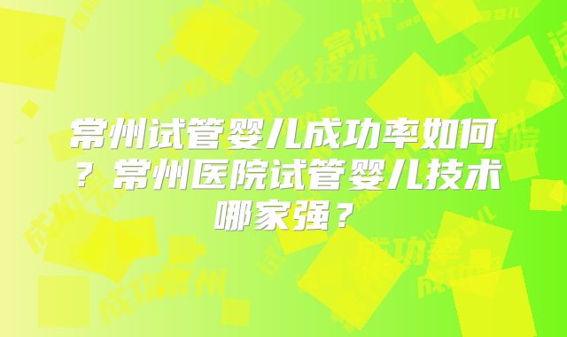 常州试管婴儿成功率如何？常州医院试管婴儿技术哪家强？