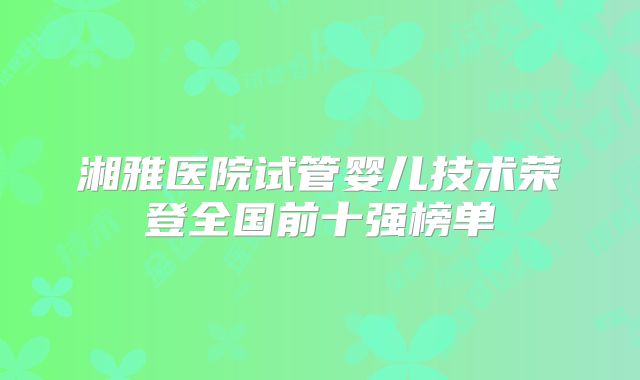 湘雅医院试管婴儿技术荣登全国前十强榜单