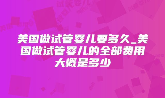 美国做试管婴儿要多久_美国做试管婴儿的全部费用大概是多少