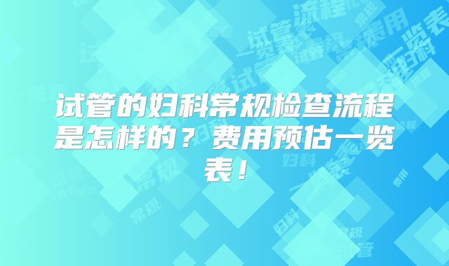 试管的妇科常规检查流程是怎样的？费用预估一览表！