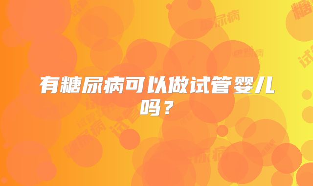有糖尿病可以做试管婴儿吗？