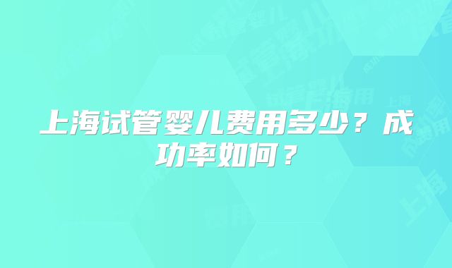 上海试管婴儿费用多少?成功率如何?