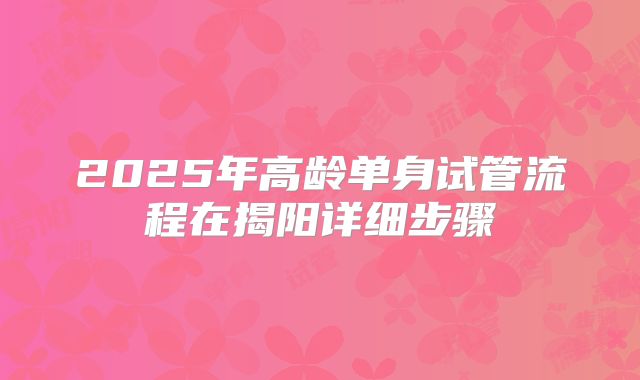 2025年高龄单身试管流程在揭阳详细步骤