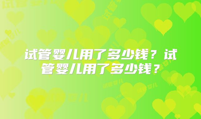 试管婴儿用了多少钱?试管婴儿用了多少钱?