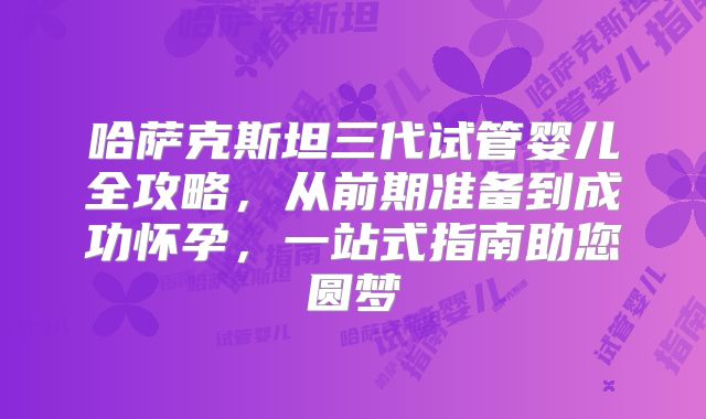哈萨克斯坦三代试管婴儿全攻略，从前期准备到成功怀孕，一站式指南助您圆梦