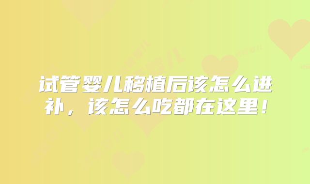 试管婴儿移植后该怎么进补，该怎么吃都在这里！