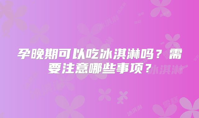 孕晚期可以吃冰淇淋吗？需要注意哪些事项？