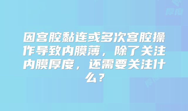 因宫腔黏连或多次宫腔操作导致内膜薄，除了关注内膜厚度，还需要关注什么？