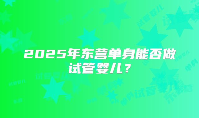 2025年东营单身能否做试管婴儿？