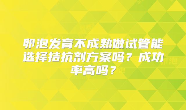 卵泡发育不成熟做试管能选择拮抗剂方案吗？成功率高吗？
