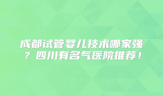 成都试管婴儿技术哪家强？四川有名气医院推荐！