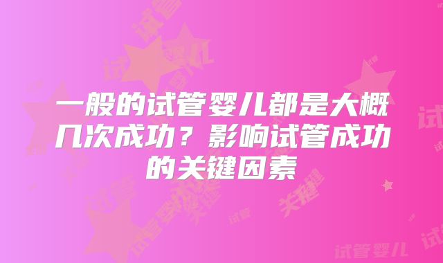 一般的试管婴儿都是大概几次成功？影响试管成功的关键因素