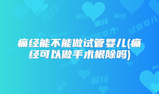 痛经能不能做试管婴儿(痛经可以做手术根除吗)