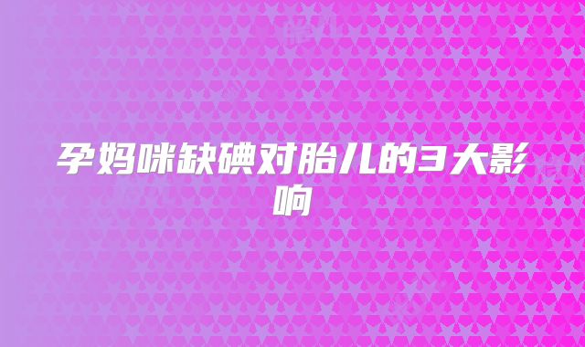 孕妈咪缺碘对胎儿的3大影响
