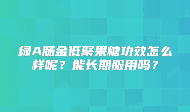 绿A肠金低聚果糖功效怎么样呢？能长期服用吗？