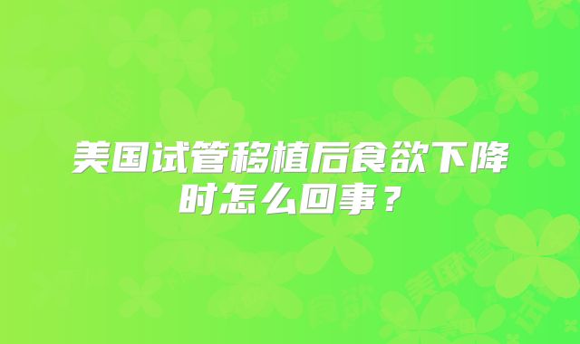 美国试管移植后食欲下降时怎么回事？