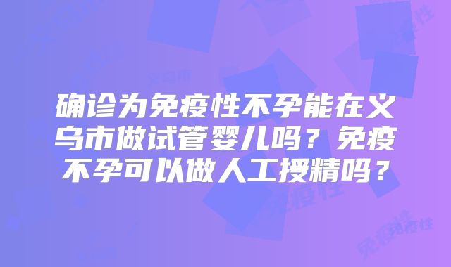 确诊为免疫性不孕能在义乌市做试管婴儿吗？免疫不孕可以做人工授精吗？