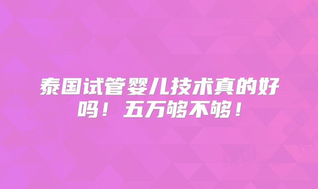泰国试管婴儿技术真的好吗！五万够不够！