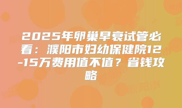 2025年卵巢早衰试管必看：濮阳市妇幼保健院12-15万费用值不值？省钱攻略