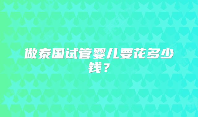 做泰国试管婴儿要花多少钱？