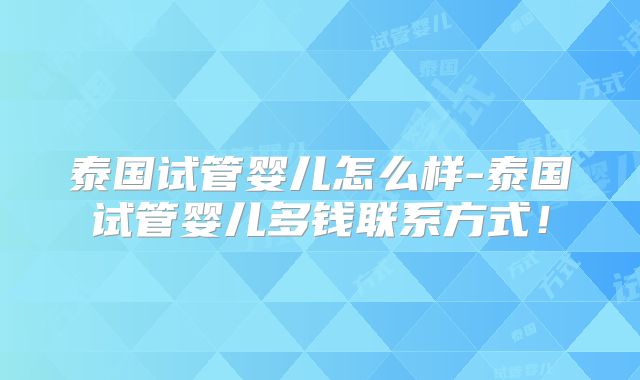 泰国试管婴儿怎么样-泰国试管婴儿多钱联系方式！