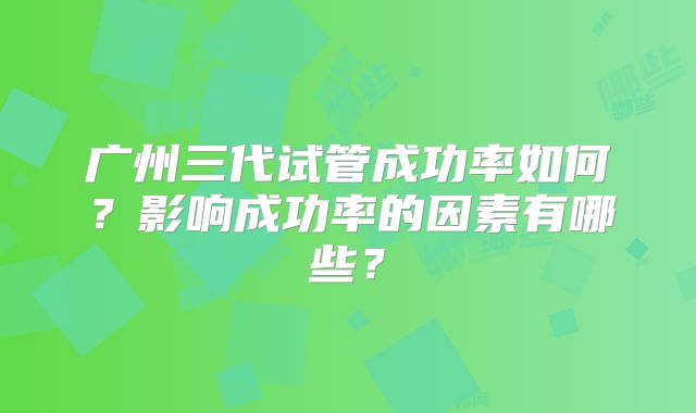 广州三代试管成功率如何？影响成功率的因素有哪些？