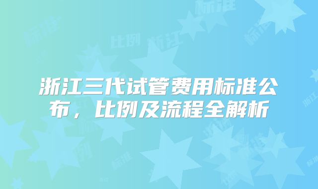 浙江三代试管费用标准公布，比例及流程全解析