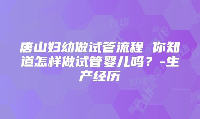 唐山妇幼做试管流程 你知道怎样做试管婴儿吗？-生产经历