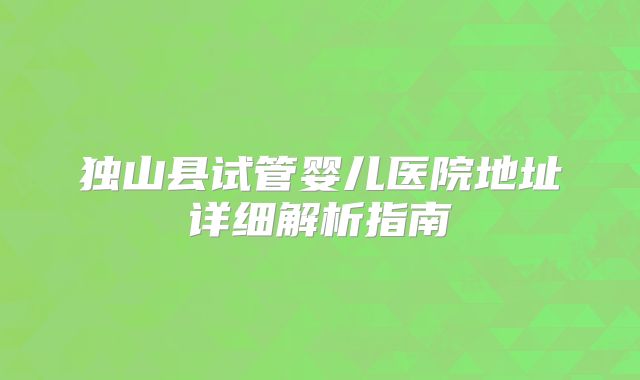 独山县试管婴儿医院地址详细解析指南