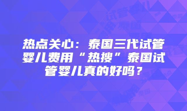 热点关心：泰国三代试管婴儿费用“热搜”泰国试管婴儿真的好吗？