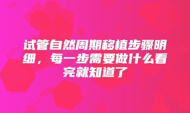 试管自然周期移植步骤明细，每一步需要做什么看完就知道了