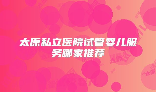 太原私立医院试管婴儿服务哪家推荐