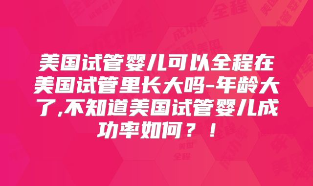 美国试管婴儿可以全程在美国试管里长大吗-年龄大了,不知道美国试管婴儿成功率如何？！