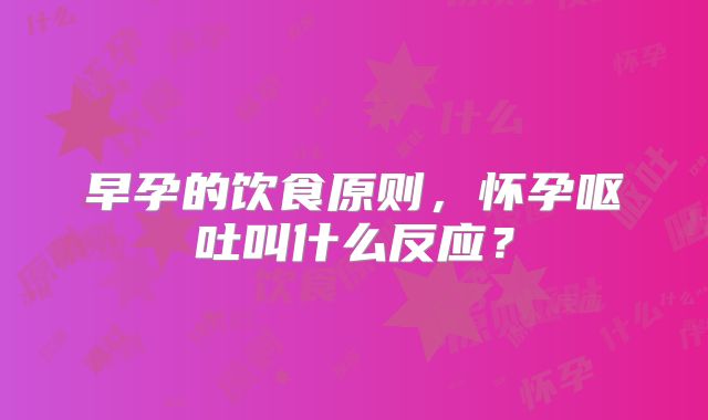早孕的饮食原则，怀孕呕吐叫什么反应？