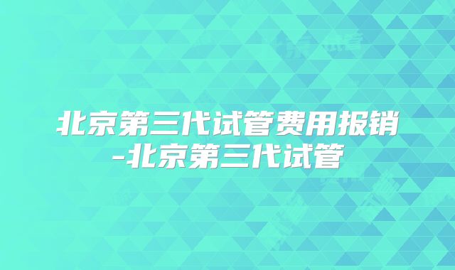 北京第三代试管费用报销-北京第三代试管