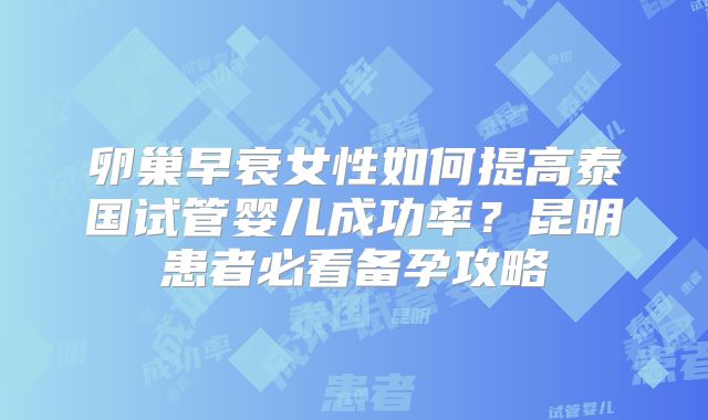 卵巢早衰女性如何提高泰国试管婴儿成功率？昆明患者必看备孕攻略