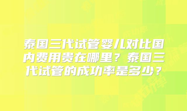 泰国三代试管婴儿对比国内费用贵在哪里?泰国三代试管的成功率是多少?