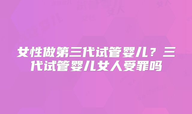 女性做第三代试管婴儿？三代试管婴儿女人受罪吗