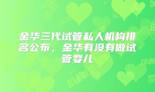 金华三代试管私人机构排名公布，金华有没有做试管婴儿