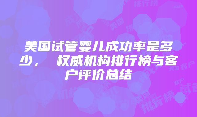 美国试管婴儿成功率是多少， 权威机构排行榜与客户评价总结