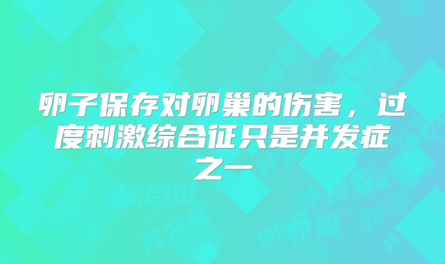 卵子保存对卵巢的伤害，过度刺激综合征只是并发症之一