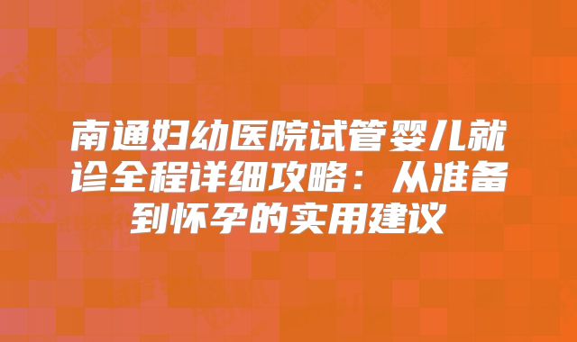 南通妇幼医院试管婴儿就诊全程详细攻略：从准备到怀孕的实用建议