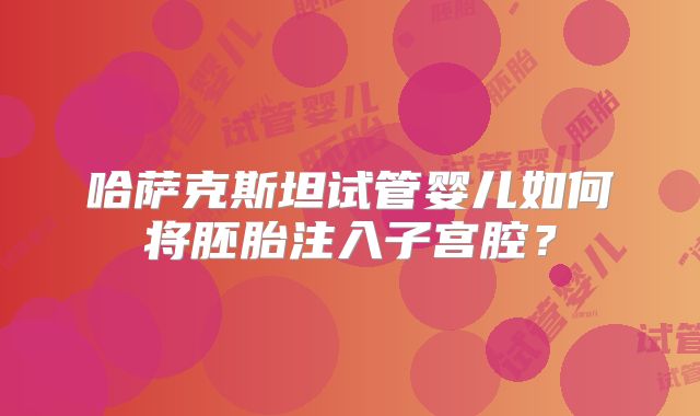 哈萨克斯坦试管婴儿如何将胚胎注入子宫腔？
