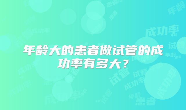 年龄大的患者做试管的成功率有多大？
