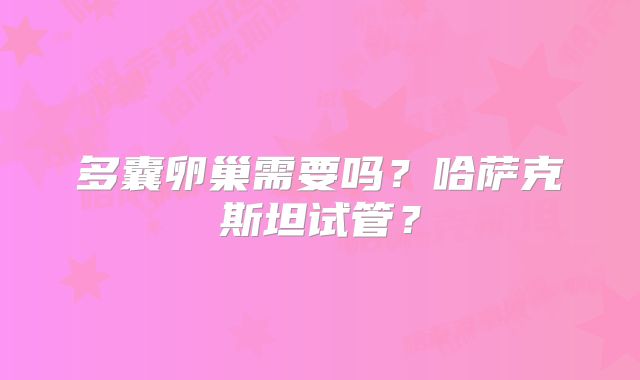 多囊卵巢需要吗？哈萨克斯坦试管？