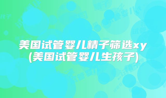美国试管婴儿精子筛选xy(美国试管婴儿生孩子)