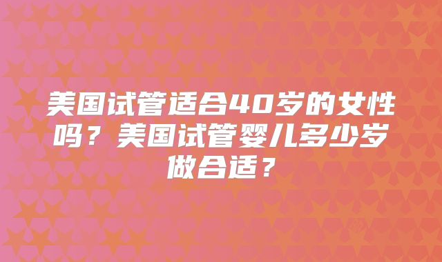 美国试管适合40岁的女性吗？美国试管婴儿多少岁做合适？